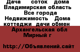 Дача 8,5 соток.2 дома. Владимирская область. - Все города Недвижимость » Дома, коттеджи, дачи обмен   . Архангельская обл.,Мирный г.